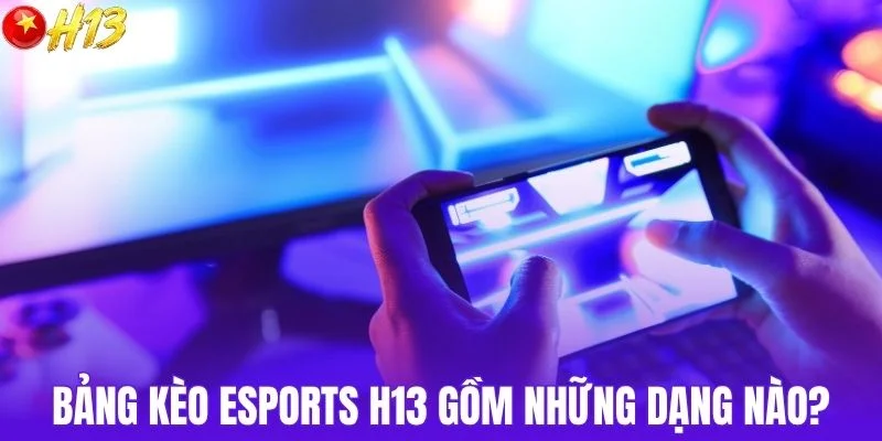 Bảng kèo esports H13 gồm những dạng nào?