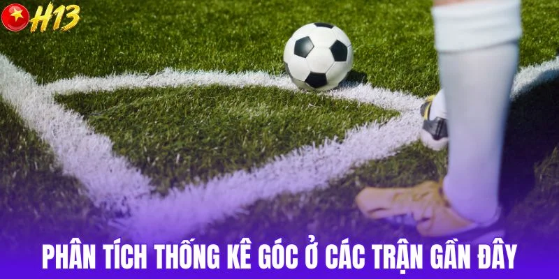 Phân tích thống kê góc ở các trận gần đây