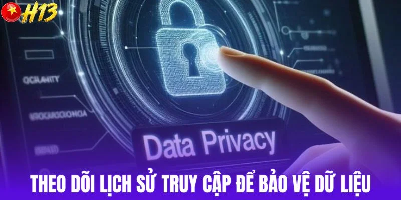 Theo dõi lịch sử truy cập thường xuyên để bảo vệ dữ liệu